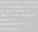 Our first Album „Stains&Splatter“
Is out now!!!
 Buy the Album
here !!!CHASTITY  at Amazon